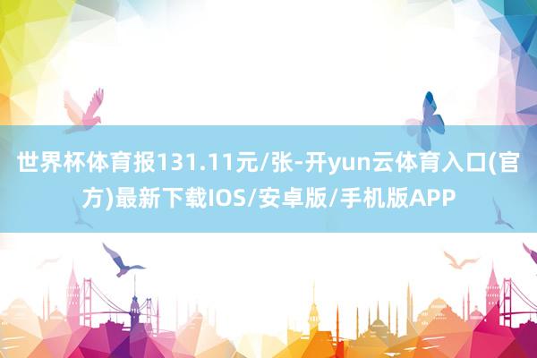 世界杯体育报131.11元/张-开yun云体育入口(官方)最新下载IOS/安卓版/手机版APP