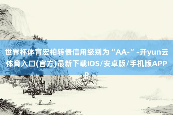 世界杯体育宏柏转债信用级别为“AA-”-开yun云体育入口(官方)最新下载IOS/安卓版/手机版APP