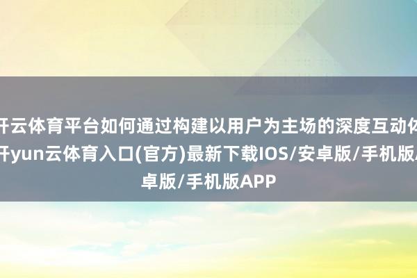 开云体育平台如何通过构建以用户为主场的深度互动体验-开yun云体育入口(官方)最新下载IOS/安卓版/手机版APP
