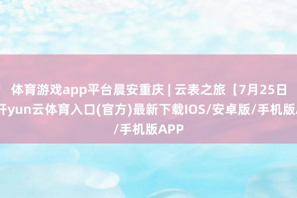 体育游戏app平台晨安重庆 | 云表之旅【7月25日】-开yun云体育入口(官方)最新下载IOS/安卓版/手机版APP