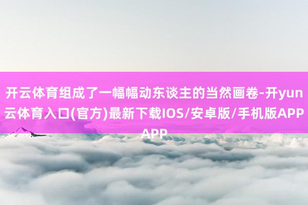 开云体育组成了一幅幅动东谈主的当然画卷-开yun云体育入口(官方)最新下载IOS/安卓版/手机版APP