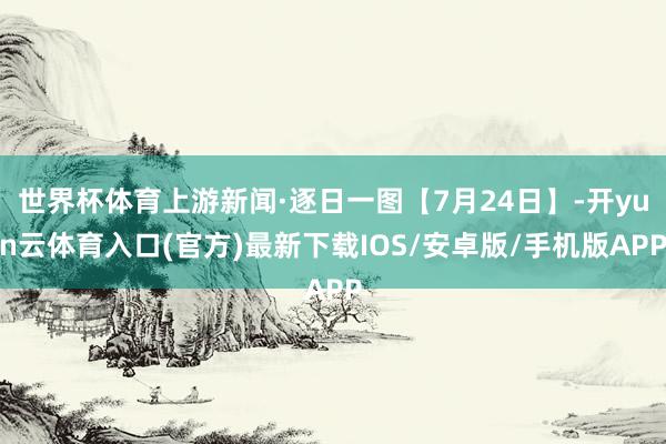 世界杯体育上游新闻·逐日一图【7月24日】-开yun云体育入口(官方)最新下载IOS/安卓版/手机版APP