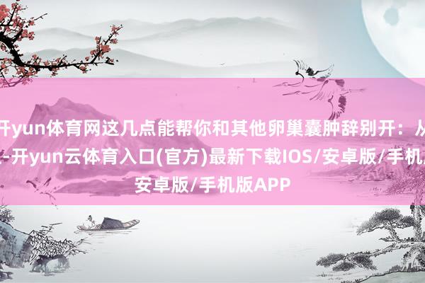 开yun体育网这几点能帮你和其他卵巢囊肿辞别开：从性质上-开yun云体育入口(官方)最新下载IOS/安卓版/手机版APP