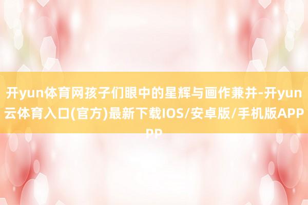 开yun体育网孩子们眼中的星辉与画作兼并-开yun云体育入口(官方)最新下载IOS/安卓版/手机版APP
