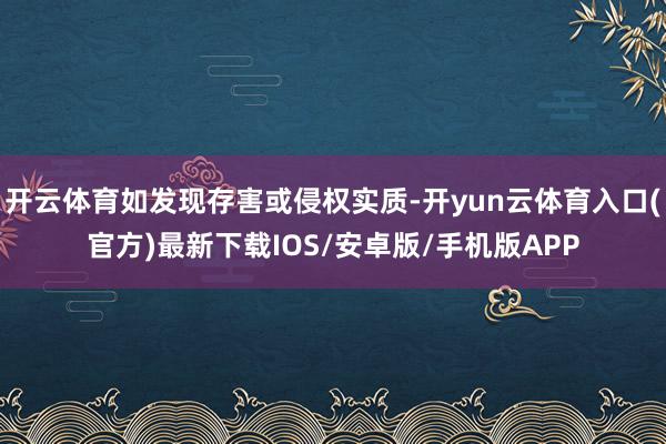 开云体育如发现存害或侵权实质-开yun云体育入口(官方)最新下载IOS/安卓版/手机版APP
