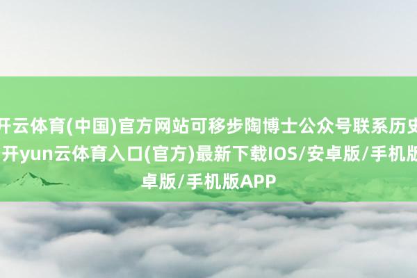 开云体育(中国)官方网站可移步陶博士公众号联系历史著作-开yun云体育入口(官方)最新下载IOS/安卓版/手机版APP