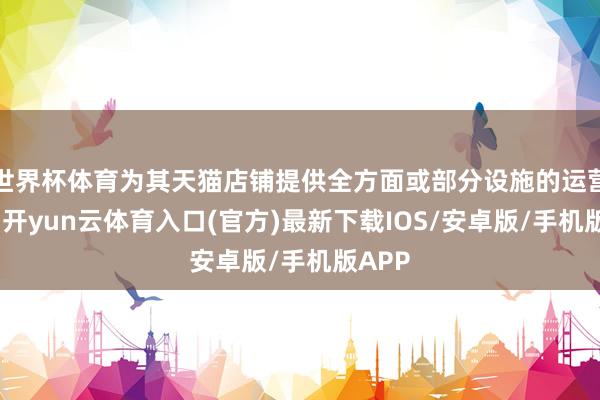世界杯体育为其天猫店铺提供全方面或部分设施的运营处事-开yun云体育入口(官方)最新下载IOS/安卓版/手机版APP