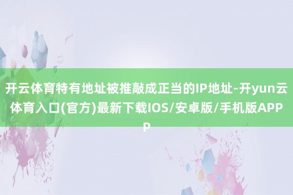 开云体育特有地址被推敲成正当的IP地址-开yun云体育入口(官方)最新下载IOS/安卓版/手机版APP