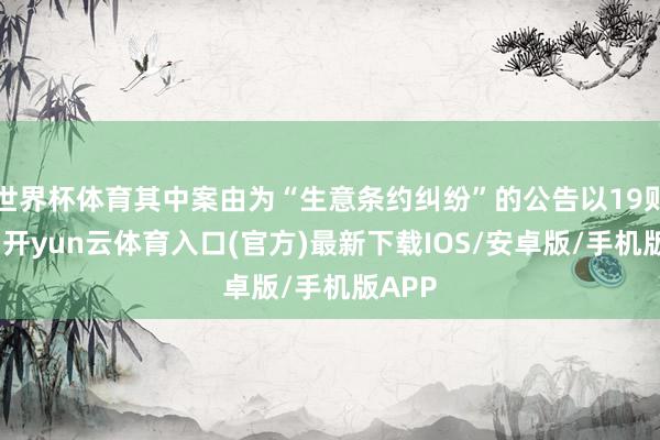 世界杯体育其中案由为“生意条约纠纷”的公告以19则居首-开yun云体育入口(官方)最新下载IOS/安卓版/手机版APP