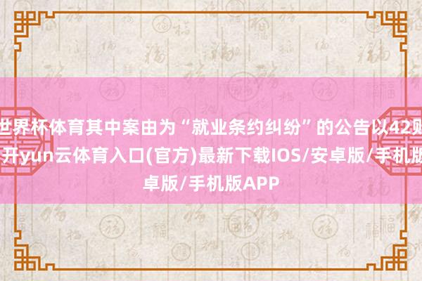 世界杯体育其中案由为“就业条约纠纷”的公告以42则居首-开yun云体育入口(官方)最新下载IOS/安卓版/手机版APP