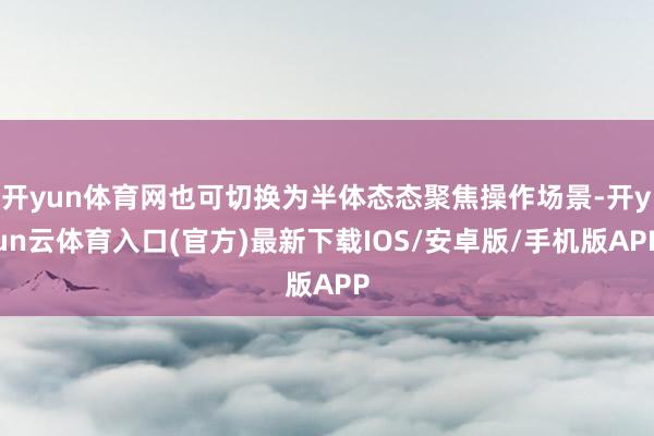 开yun体育网也可切换为半体态态聚焦操作场景-开yun云体育入口(官方)最新下载IOS/安卓版/手机版APP