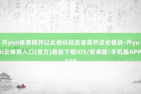 开yun体育网并以此相似投资者蔼然谈论板块-开yun云体育入口(官方)最新下载IOS/安卓版/手机版APP