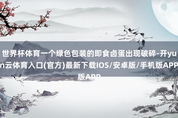 世界杯体育一个绿色包装的即食卤蛋出现破碎-开yun云体育入口(官方)最新下载IOS/安卓版/手机版APP