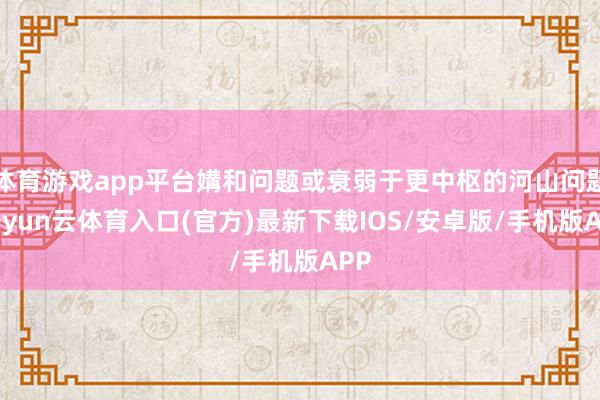 体育游戏app平台媾和问题或衰弱于更中枢的河山问题-开yun云体育入口(官方)最新下载IOS/安卓版/手机版APP