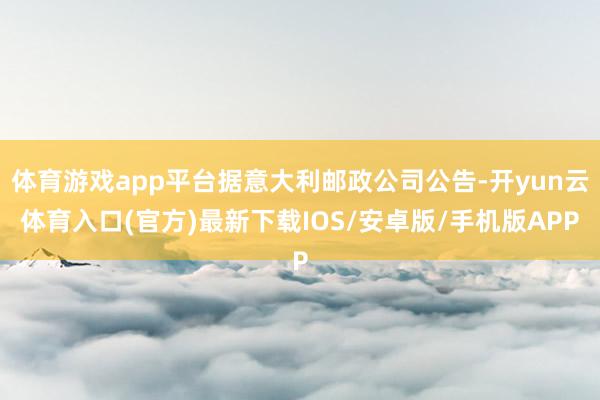 体育游戏app平台据意大利邮政公司公告-开yun云体育入口(官方)最新下载IOS/安卓版/手机版APP