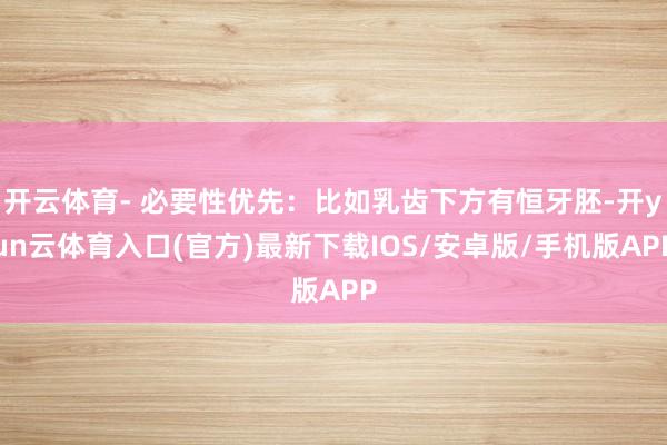 开云体育- 必要性优先：比如乳齿下方有恒牙胚-开yun云体育入口(官方)最新下载IOS/安卓版/手机版APP