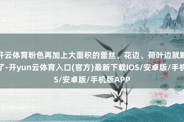 开云体育粉色再加上大面积的蕾丝、花边、荷叶边就略显粗笨了-开yun云体育入口(官方)最新下载IOS/安卓版/手机版APP