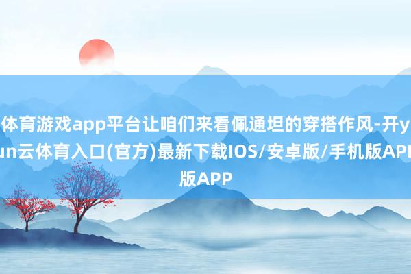体育游戏app平台让咱们来看佩通坦的穿搭作风-开yun云体育入口(官方)最新下载IOS/安卓版/手机版APP
