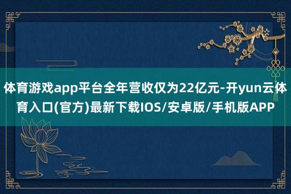 体育游戏app平台全年营收仅为22亿元-开yun云体育入口(官方)最新下载IOS/安卓版/手机版APP