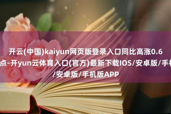 开云(中国)kaiyun网页版登录入口同比高涨0.68个百分点-开yun云体育入口(官方)最新下载IOS/安卓版/手机版APP