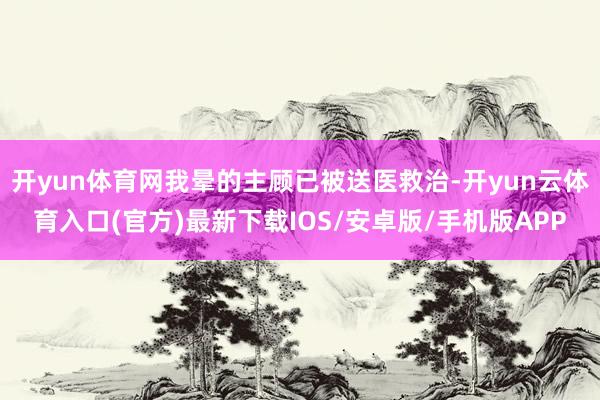 开yun体育网我晕的主顾已被送医救治-开yun云体育入口(官方)最新下载IOS/安卓版/手机版APP