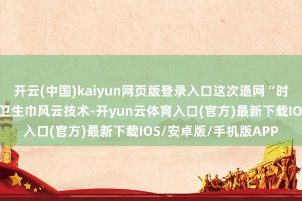 开云(中国)kaiyun网页版登录入口这次退网“时机”又正值“棉密码”卫生巾风云技术-开yun云体育入口(官方)最新下载IOS/安卓版/手机版APP