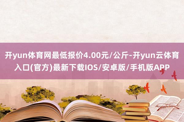 开yun体育网最低报价4.00元/公斤-开yun云体育入口(官方)最新下载IOS/安卓版/手机版APP
