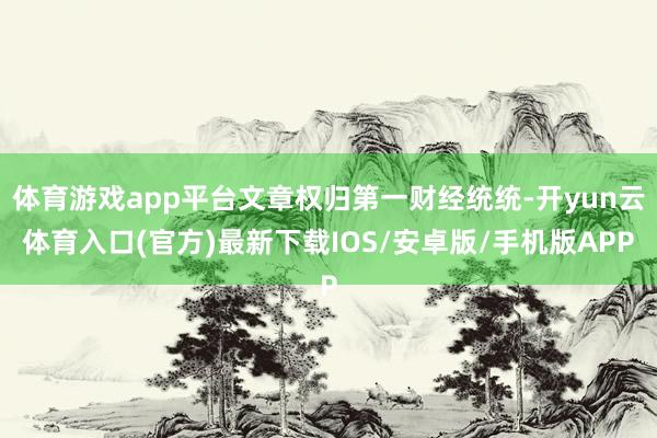 体育游戏app平台文章权归第一财经统统-开yun云体育入口(官方)最新下载IOS/安卓版/手机版APP