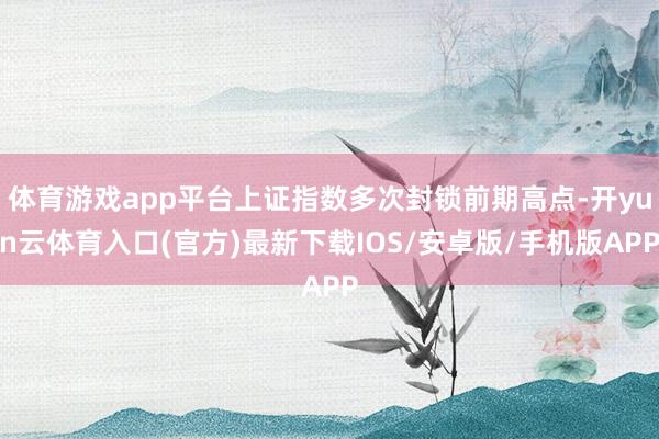 体育游戏app平台上证指数多次封锁前期高点-开yun云体育入口(官方)最新下载IOS/安卓版/手机版APP