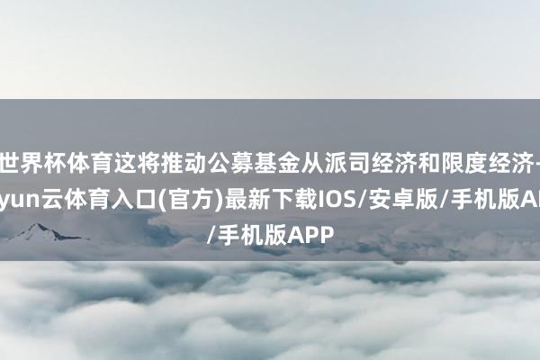 世界杯体育这将推动公募基金从派司经济和限度经济-开yun云体育入口(官方)最新下载IOS/安卓版/手机版APP