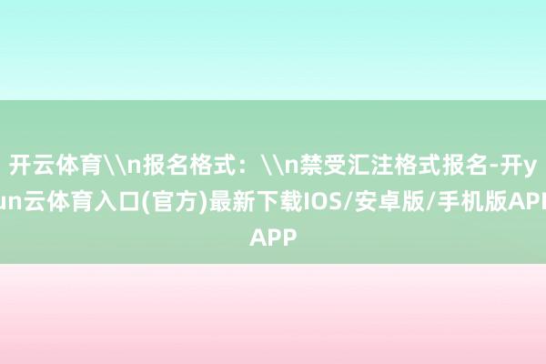 开云体育\n报名格式：\n禁受汇注格式报名-开yun云体育入口(官方)最新下载IOS/安卓版/手机版APP
