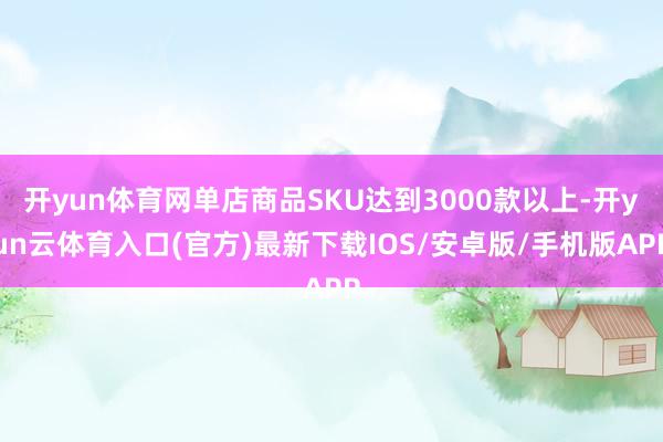 开yun体育网单店商品SKU达到3000款以上-开yun云体育入口(官方)最新下载IOS/安卓版/手机版APP
