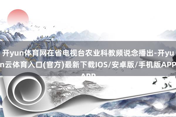 开yun体育网在省电视台农业科教频说念播出-开yun云体育入口(官方)最新下载IOS/安卓版/手机版APP