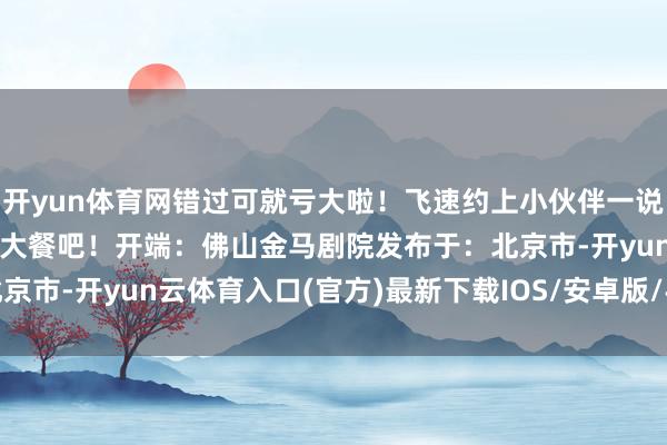 开yun体育网错过可就亏大啦！飞速约上小伙伴一说念去享受这场免费的电影大餐吧！开端：佛山金马剧院发布于：北京市-开yun云体育入口(官方)最新下载IOS/安卓版/手机版APP