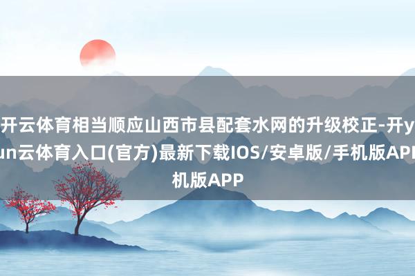 开云体育相当顺应山西市县配套水网的升级校正-开yun云体育入口(官方)最新下载IOS/安卓版/手机版APP