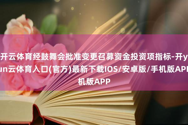 开云体育经鼓舞会批准变更召募资金投资项指标-开yun云体育入口(官方)最新下载IOS/安卓版/手机版APP