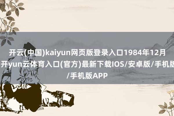 开云(中国)kaiyun网页版登录入口1984年12月入党-开yun云体育入口(官方)最新下载IOS/安卓版/手机版APP