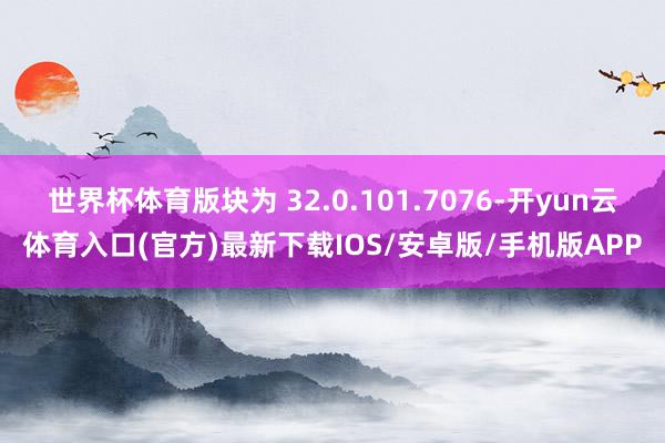 世界杯体育版块为 32.0.101.7076-开yun云体育入口(官方)最新下载IOS/安卓版/手机版APP