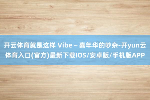 开云体育就是这样 Vibe～嘉年华的吵杂-开yun云体育入口(官方)最新下载IOS/安卓版/手机版APP