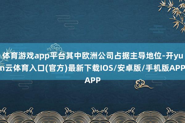 体育游戏app平台其中欧洲公司占据主导地位-开yun云体育入口(官方)最新下载IOS/安卓版/手机版APP