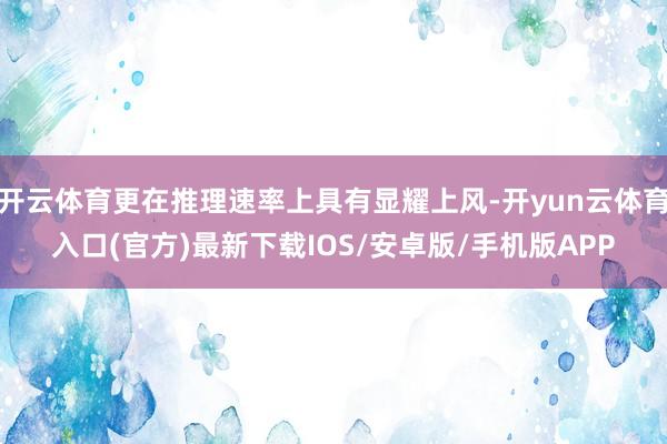 开云体育更在推理速率上具有显耀上风-开yun云体育入口(官方)最新下载IOS/安卓版/手机版APP