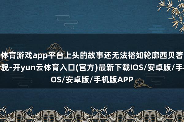 体育游戏app平台上头的故事还无法裕如轮廓西贝著述里的全貌-开yun云体育入口(官方)最新下载IOS/安卓版/手机版APP