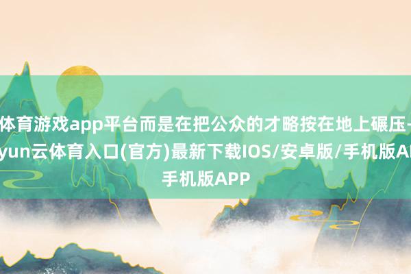 体育游戏app平台而是在把公众的才略按在地上碾压-开yun云体育入口(官方)最新下载IOS/安卓版/手机版APP