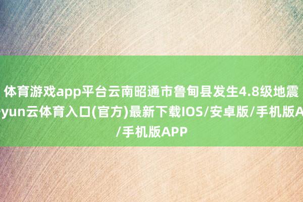 体育游戏app平台云南昭通市鲁甸县发生4.8级地震-开yun云体育入口(官方)最新下载IOS/安卓版/手机版APP