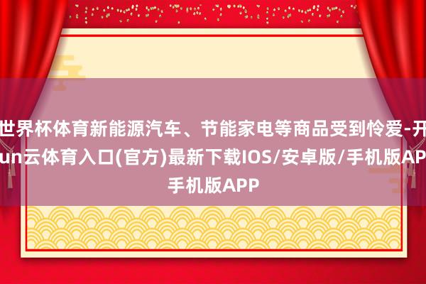 世界杯体育新能源汽车、节能家电等商品受到怜爱-开yun云体育入口(官方)最新下载IOS/安卓版/手机版APP