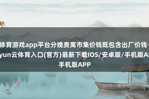 体育游戏app平台分娩贵寓市集价钱既包含出厂价钱-开yun云体育入口(官方)最新下载IOS/安卓版/手机版APP