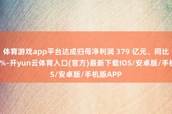 体育游戏app平台达成归母净利润 379 亿元、同比大增 55%-开yun云体育入口(官方)最新下载IOS/安卓版/手机版APP