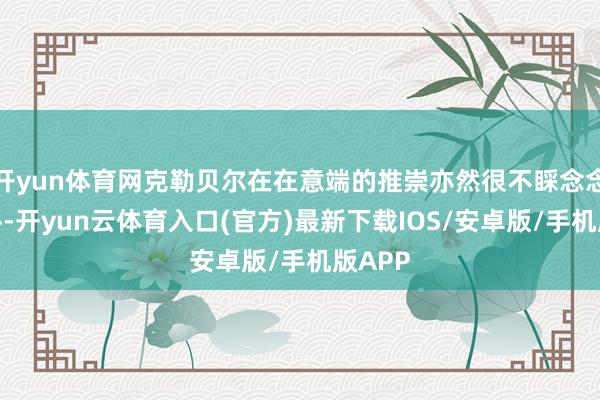 开yun体育网克勒贝尔在在意端的推崇亦然很不睬念念的水平-开yun云体育入口(官方)最新下载IOS/安卓版/手机版APP