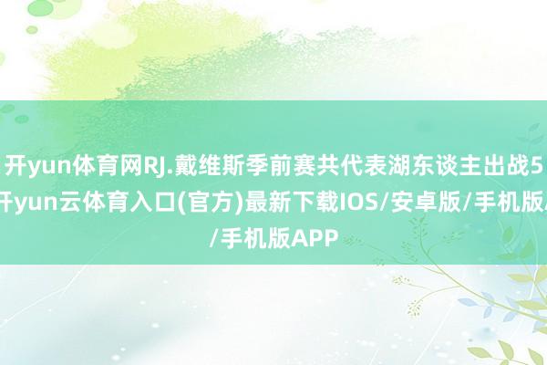 开yun体育网RJ.戴维斯季前赛共代表湖东谈主出战5场-开yun云体育入口(官方)最新下载IOS/安卓版/手机版APP