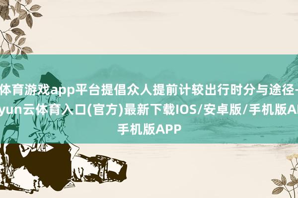 体育游戏app平台提倡众人提前计较出行时分与途径-开yun云体育入口(官方)最新下载IOS/安卓版/手机版APP